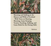 Shooting And Stalking In The Manors And Wilds Of Scotland - With Notes On Hunting, Shooting, Game Keeping, Vermin, Poaching, Stalking, And Game Birds For The Dining Table