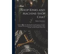 Shop Kinks And Machine-Shop Chat: A Series Of Over Five Hundred Practical Paragraphs, In Familiar Language, Showing Special Ways Of Doing Work Better,