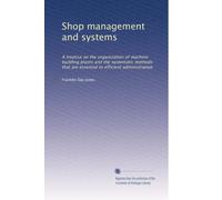 Shop management and systems: A treatise on the organization of machine building plants and the systematic methods that are essential to efficient administration