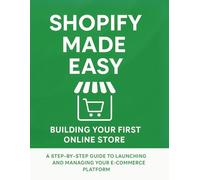 Shopify Made Easy: Building Your First Online Store: A Step-by-Step Guide to Launching and Managing Your E-commerce Platform