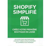 Shopify simplifié: créez votre première boutique en ligne: Un guide étape par étape pour lancer et gérer votre plateforme de commerce électronique