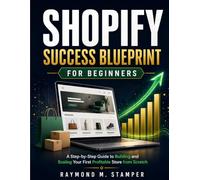 SHOPIFY SUCCESS BLUEPRINT FOR BEGINNERS: A Step-by-Step Guide to Building and Scaling Your First Profitable Store from Scratch