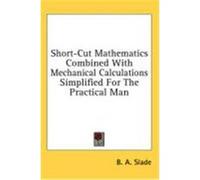 Short-Cut Mathematics Combined with Mechanical Calculations Simplified for the Practical Man Slade, B. A. (Auteur)
