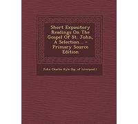 Short Expository Readings on the Gospel of St. John, a Selection... - Primary Source Edition