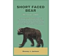 SHORT FACED BEAR-Arctodus simus: A Complete Scientific and Historical Account of Arctodus Simus, Ice Age Ecosystems, and the Megafaunal Extinction
