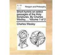 Short Hymns on Select Passages of the Holy Scriptures. by Charles Wesley, ... Volume 1 of 2 Wesley, Charles (Auteur)