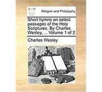 Short Hymns on Select Passages of the Holy Scriptures. by Charles Wesley, ... Volume 1 of 2 Wesley, Charles (Auteur)