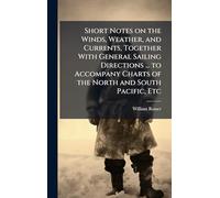 Short Notes on the Winds, Weather, and Currents, Together With General Sailing Directions ... to Accompany Charts of the North and South Pacific, Etc
