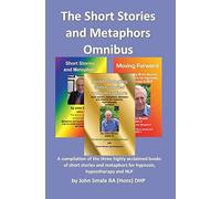 Short Stories And Metaphors Omnibus. A Compilation Of The Three Highly Acclaimed Books Of Short Stories And Metaphors For Hypnosis, Hypnotherapy A
