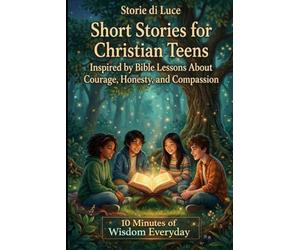 Short Stories for Christian Teens Inspired by Bible Lessons About Courage, Honesty, and Compassion: 20 Bible-Inspired Stories with PRAYERS to Encourage Teens Ages 12-16