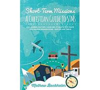 Short-Term Missions, A Christian Guide To Stms, For Leaders, Pastors, Churches, Students, Stm Teams And Mission Organizations