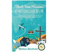 Short-Term Missions, A Christian Guide To Stms, For Leaders, Pastors, Churches, Students, Stm Teams And Mission Organizations