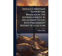 Should Christians Support Mr. Bradlaugh, The Avowed Atheist, In His Attempt To Get Into Parliament? Report Of A Lecture