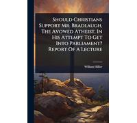 Should Christians Support Mr. Bradlaugh, The Avowed Atheist, In His Attempt To Get Into Parliament? Report Of A Lecture