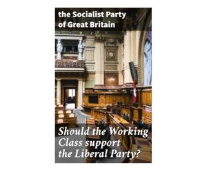 Should the Working Class support the Liberal Party?: A Marxist Electoral Critique of Liberal Reform and Independent Class Politics