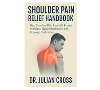 Shoulder Pain Relief Handbook: Heal Shoulder Pain Fast with Proven Exercises, Natural Remedies, and Recovery Techniques