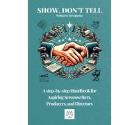 Show, Don't Tell: A Step-By-Step Handbook For Aspiring Screenwriters, Producers, Directors