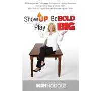 Show Up, Be Bold, Play Big: 33 Strategies for Outrageous Success and Lasting Happiness from a Former Stay-at-Home Mom Who Built a 7-Figure Business from Her Kitchen Table