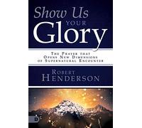 Show Us Your Glory: The Prayer that Opens New Dimensions of Supernatural Encounter