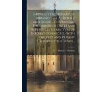 Showell's Dictionary Of Birmingham. A History And Guide ... Containing Thousands Of Dates And References To Matters Of Interest Connected With The Past And Present History Of The Town ..