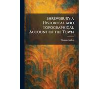 Shrewsbury a Historical and Topographical Account of the Town
