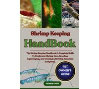 SHRIMP KEEPING HANDBOOK: The Shrimp Keeping Handbook: A Complete Guide To Freshwater Shrimp Care, Breeding, Aquascaping, And Creating A Thriving Aquarium Ecosystem.