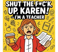 Shut The F*ck Up, Karen! - I’m a Teacher: 40 Thoughts Teachers Wish They Could Say to Students and Parents