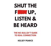 Shut the F*ck Up, Listen & Be Heard: The No-Bullsh*t Guide to real connection