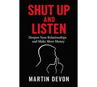 Shut Up and Listen: Deepen Your Relationships and Make More Money