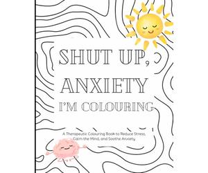 Shut up, Anxiety. I’m Colouring.: A Stress Relief Coloring Book for Adults to Calm the Mind, Relax the Body, and Fight Back Against Anxiety