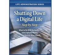 Shutting Down a Digital Life - Step by Step A 30-day Closure Plan: What To Do With Accounts, Subscriptions, Photos and Devices After A Death