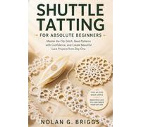 SHUTTLE TATTING FOR ABSOLUTE BEGINNERS: Master the Flip Stitch, Read Patterns with Confidence, and Create Beautiful Lace Projects from Day One