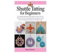Shuttle Tatting for Beginners: A Complete Step-by-Step Guide to learn how to Shuttle Tat and create Beautiful tat Patterns with over 10 Inspiring Projects for All Skill Levels