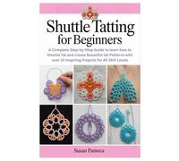 Shuttle Tatting for Beginners: A Complete Step-by-Step Guide to learn how to Shuttle Tat and create Beautiful tat Patterns with over 10 Inspiring Projects for All Skill Levels