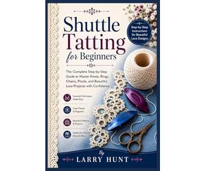 Shuttle Tatting for Beginners: The Complete Step-by-Step Guide to Master Knots, Rings, Chains, Picots, and Beautiful Lace Projects with Confidence