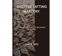 SHUTTLE TATTING MASTERY: INTRICATE PROJECTS FOR BEGINNERS AND BEYOND