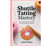 Shuttle Tatting Mastery: The Complete Guide to Mastering the Art of Shuttle Tatting for Beginners