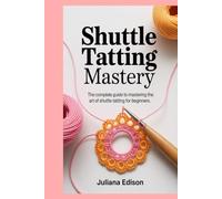 Shuttle Tatting Mastery: The Complete Guide to Mastering the Art of Shuttle Tatting for Beginners