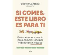 Si comes, este libro es para ti: Guía de supervivencia para comprar, cocinar y disfrutar sin riesgos