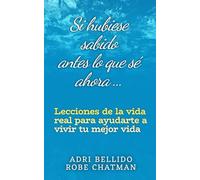 Si hubiese sabido antes lo que sé ahora...: Lecciones de la vida real para ayudarte a vivir tu mejor vida