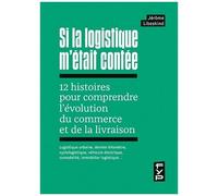 Si La Logistique M'était Contée - 12 Histoires Pour Comprendre L'évolution Du Commerce Et De La Livraison