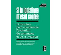 Si la logistique m'était contée: 12 histoires pour comprendre l'évolution du commerce et de la livraison