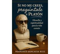 Si no me crees, pregúntale a Platón: Filosofía y espiritualidad para la vida común