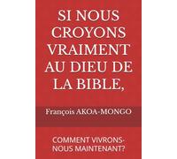 SI NOUS CROYONS VRAIMENT AU DIEU DE LA BIBLE,: COMMENT VIVRONS-NOUS MAINTENANT?