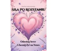 Siła Po Rozstaniu Odzyskaj Serce i Zacznij Żyć na Nowo: Jak przezwyciężyć ból i otworzyć się na nowe życie- po polsku