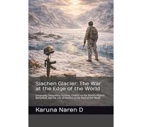 Siachen Glacier: The War at the Edge of the World: Geography, Geopolitics, Survival, Conflict on the World’s Highest Battlefield, and the Life of Soldiers at the Roof of the World