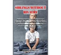 SIBLINGS WITHOUT RIVALRY: Raising Healthy Children Void Of Rivalry While Nurturing Sibling Bonds And Creating A Strong Family Foundation