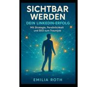 Sichtbar werden - Dein LinkedIn-Erfolg: Mit Strategie, Persönlichkeit und SEO zum Traumjob