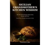 Sicilian Grandmother's Kitchen Wisdom: 100 Old-World Sayings About Food, Family, and Love - Passed Down Through Generations in Sicily
