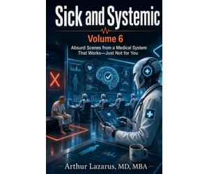 Sick and Systemic: Absurd Scenes from a Medical System That Works-Just Not for You (Volume 6)